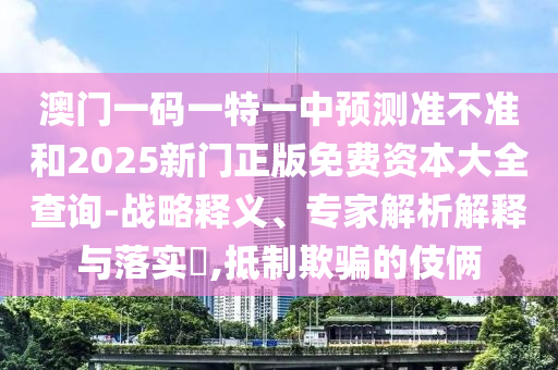 澳門一碼一特一中預(yù)測準(zhǔn)不準(zhǔn)和2025新門正版免費(fèi)資本大全查詢-戰(zhàn)略釋義、專家解析解釋與落實?,抵制欺騙的伎倆